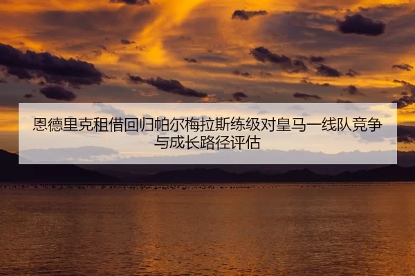 恩德里克租借回归帕尔梅拉斯练级对皇马一线队竞争与成长路径评估