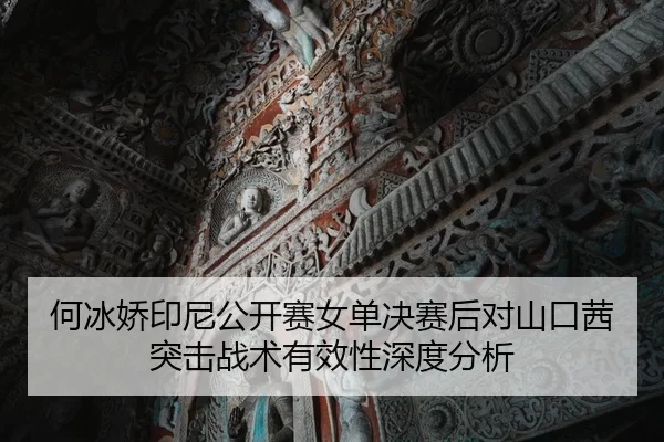 何冰娇印尼公开赛女单决赛后对山口茜突击战术有效性深度分析
