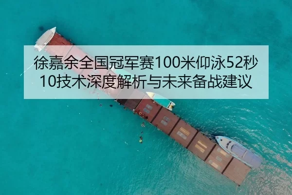 徐嘉余全国冠军赛100米仰泳52秒10技术深度解析与未来备战建议