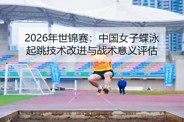 2026年世锦赛：中国女子蝶泳起跳技术改进与战术意义评估