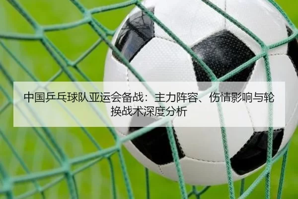 中国乒乓球队亚运会备战：主力阵容、伤情影响与轮换战术深度分析