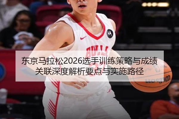 东京马拉松2026选手训练策略与成绩关联深度解析要点与实施路径