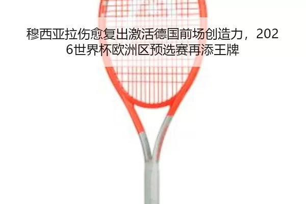 穆西亚拉伤愈复出激活德国前场创造力，2026世界杯欧洲区预选赛再添王牌