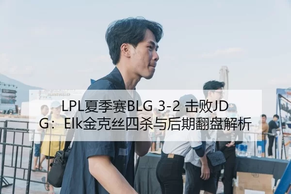LPL夏季赛BLG 3-2 击败JDG：Elk金克丝四杀与后期翻盘解析