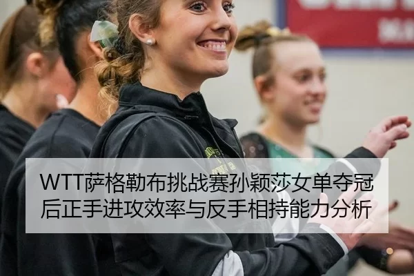WTT萨格勒布挑战赛孙颖莎女单夺冠后正手进攻效率与反手相持能力分析