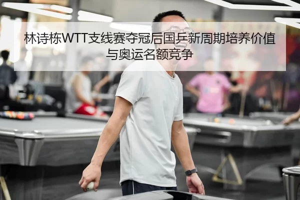 林诗栋WTT支线赛夺冠后国乒新周期培养价值与奥运名额竞争