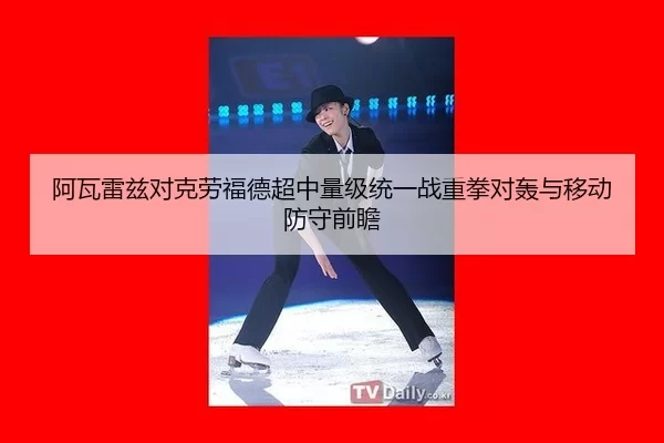 阿瓦雷兹对克劳福德超中量级统一战重拳对轰与移动防守前瞻